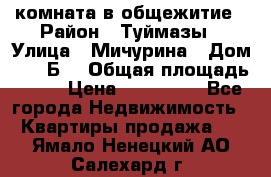 комната в общежитие › Район ­ Туймазы › Улица ­ Мичурина › Дом ­ 17“Б“ › Общая площадь ­ 14 › Цена ­ 500 000 - Все города Недвижимость » Квартиры продажа   . Ямало-Ненецкий АО,Салехард г.